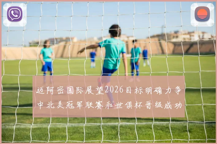 迈阿密国际展望2026目标明确力争中北美冠军联赛和世俱杯晋级成功