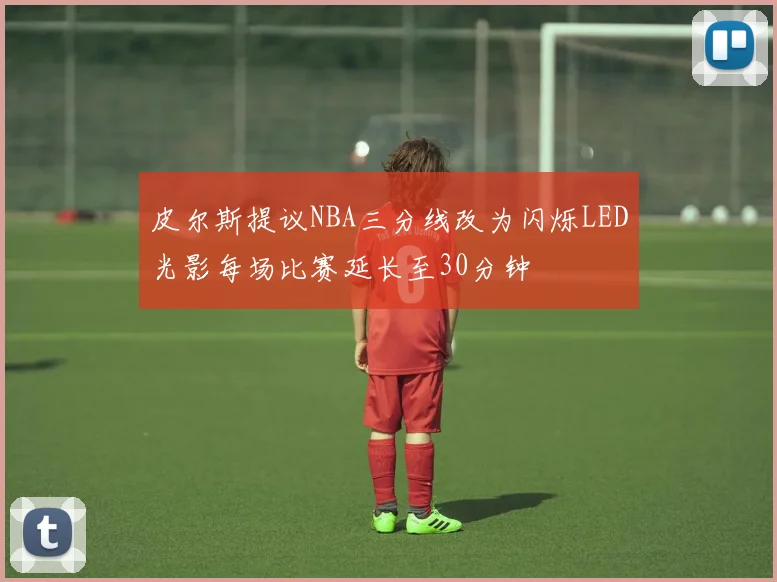 皮尔斯提议NBA三分线改为闪烁LED光影每场比赛延长至30分钟