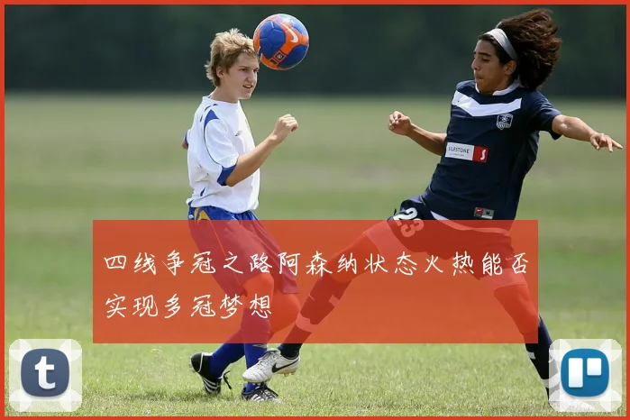 四线争冠之路阿森纳状态火热能否实现多冠梦想