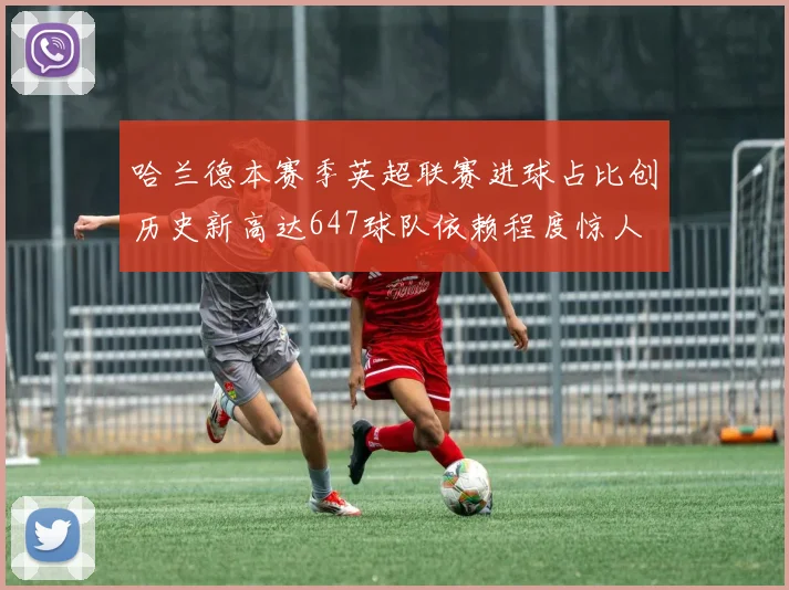 哈兰德本赛季英超联赛进球占比创历史新高达647球队依赖程度惊人