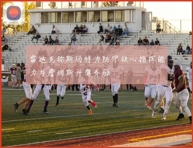 雷迪克称斯玛特为防守核心指挥能力与詹姆斯并驾齐驱