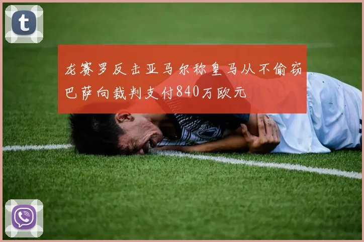 龙赛罗反击亚马尔称皇马从不偷窃巴萨向裁判支付840万欧元