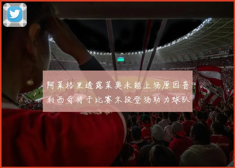 阿莱格里透露莱奥未能上场原因普利西奇将于比赛末段登场助力球队