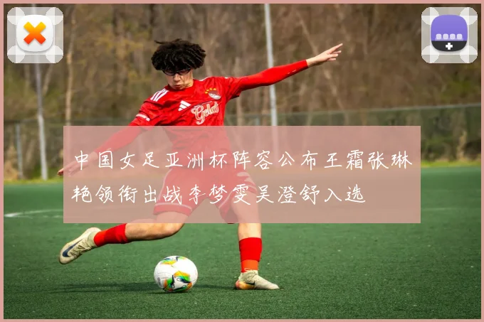 中国女足亚洲杯阵容公布王霜张琳艳领衔出战李梦雯吴澄舒入选