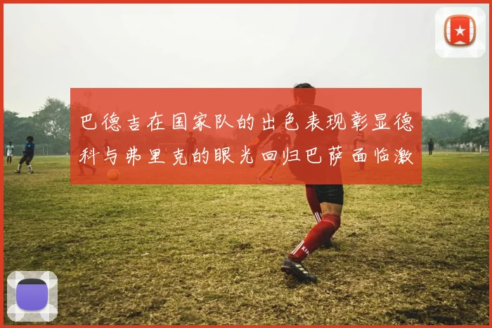 巴德吉在国家队的出色表现彰显德科与弗里克的眼光回归巴萨面临激烈竞争挑战
