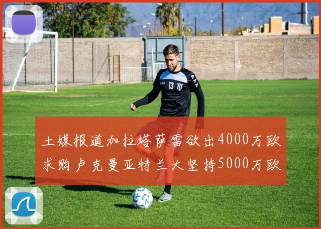 土媒报道加拉塔萨雷欲出4000万欧求购卢克曼亚特兰大坚持5000万欧要价