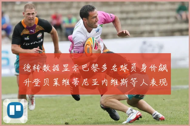 德转数据显示巴黎多名球员身价飙升登贝莱维蒂尼亚内维斯等人表现抢眼