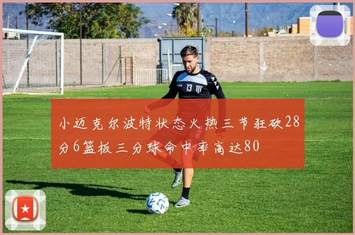 小迈克尔波特状态火热三节狂砍28分6篮板三分球命中率高达80