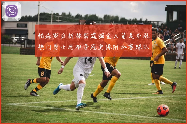 帕森斯分析称雷霆掘金火箭是夺冠热门勇士恐难争冠更像附加赛球队