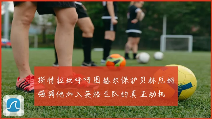 斯特拉坎呼吁图赫尔保护贝林厄姆强调他加入英格兰队的真正动机