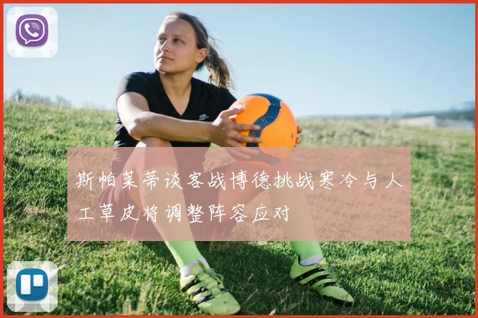斯帕莱蒂谈客战博德挑战寒冷与人工草皮将调整阵容应对