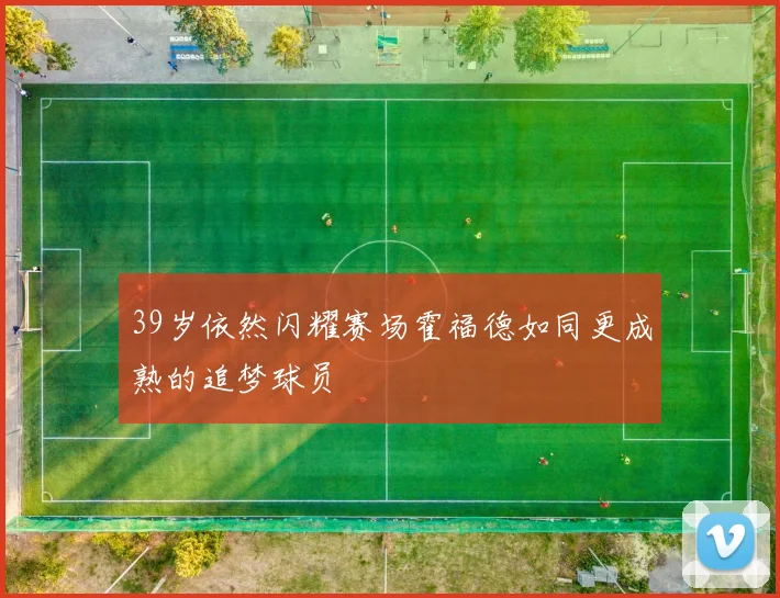 39岁依然闪耀赛场霍福德如同更成熟的追梦球员