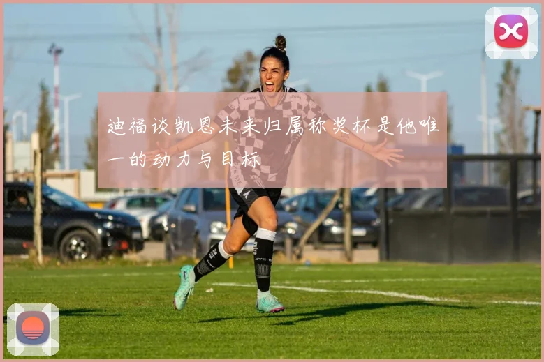 迪福谈凯恩未来归属称奖杯是他唯一的动力与目标