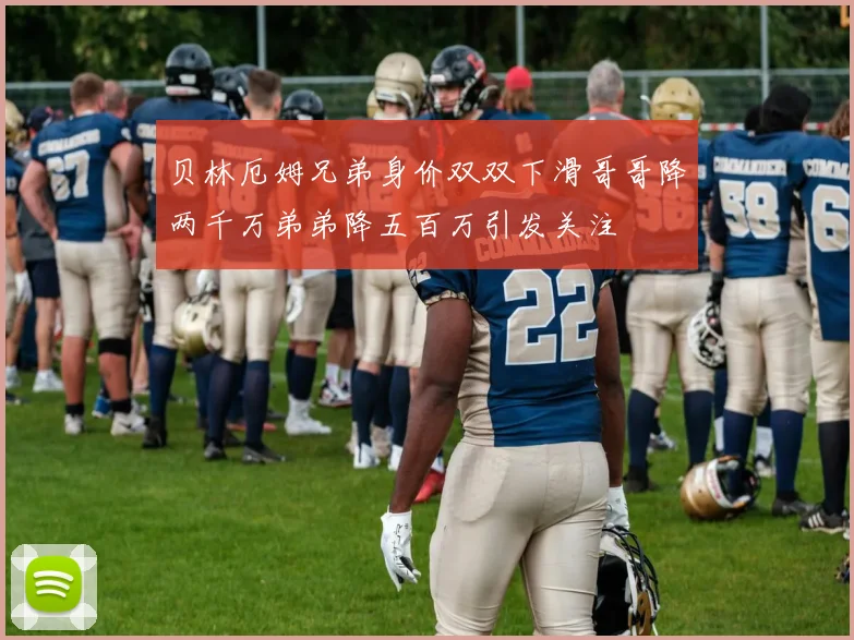 贝林厄姆兄弟身价双双下滑哥哥降两千万弟弟降五百万引发关注