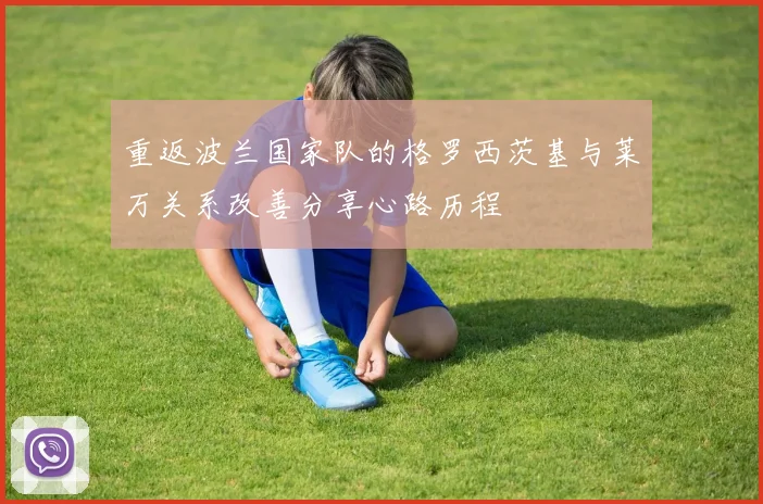 重返波兰国家队的格罗西茨基与莱万关系改善分享心路历程