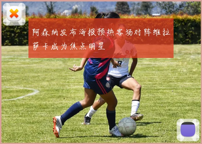 阿森纳发布海报预热客场对阵维拉萨卡成为焦点明星