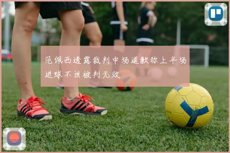 范佩西透露裁判中场道歉称上半场进球不该被判无效