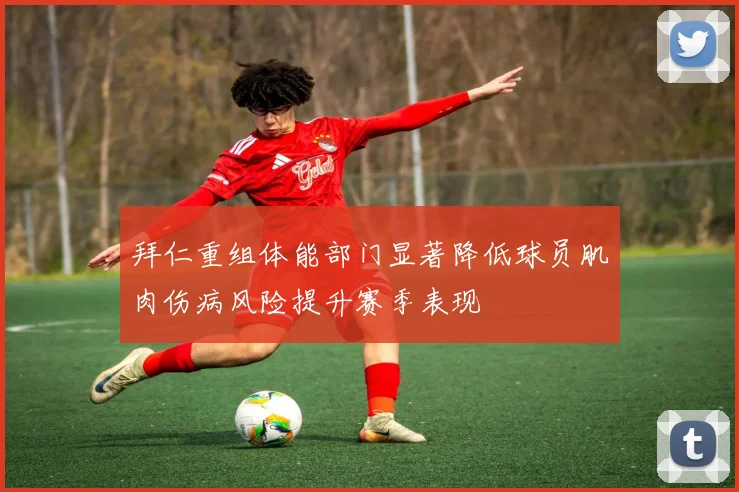 拜仁重组体能部门显著降低球员肌肉伤病风险提升赛季表现
