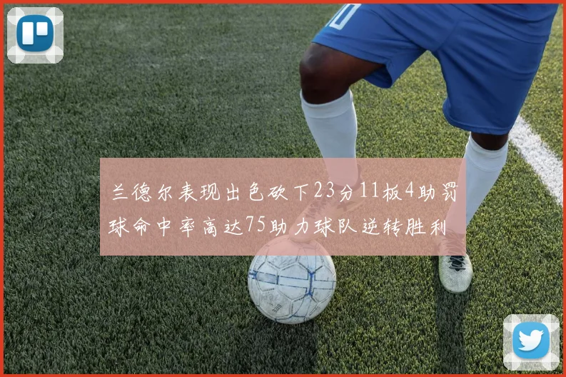 兰德尔表现出色砍下23分11板4助罚球命中率高达75助力球队逆转胜利