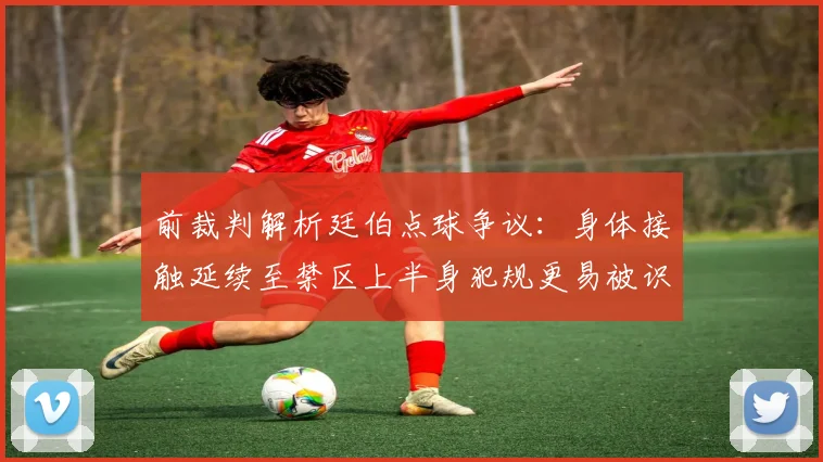 前裁判解析廷伯点球争议：身体接触延续至禁区上半身犯规更易被识别