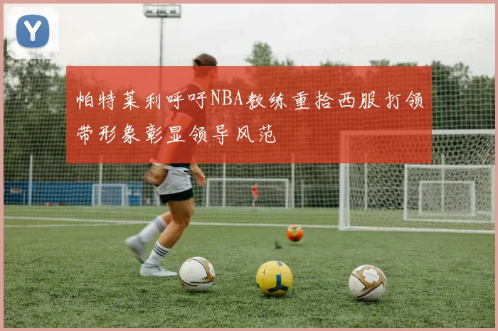 帕特莱利呼吁NBA教练重拾西服打领带形象彰显领导风范