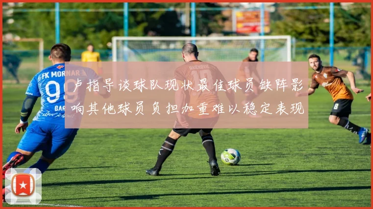 卢指导谈球队现状最佳球员缺阵影响其他球员负担加重难以稳定表现