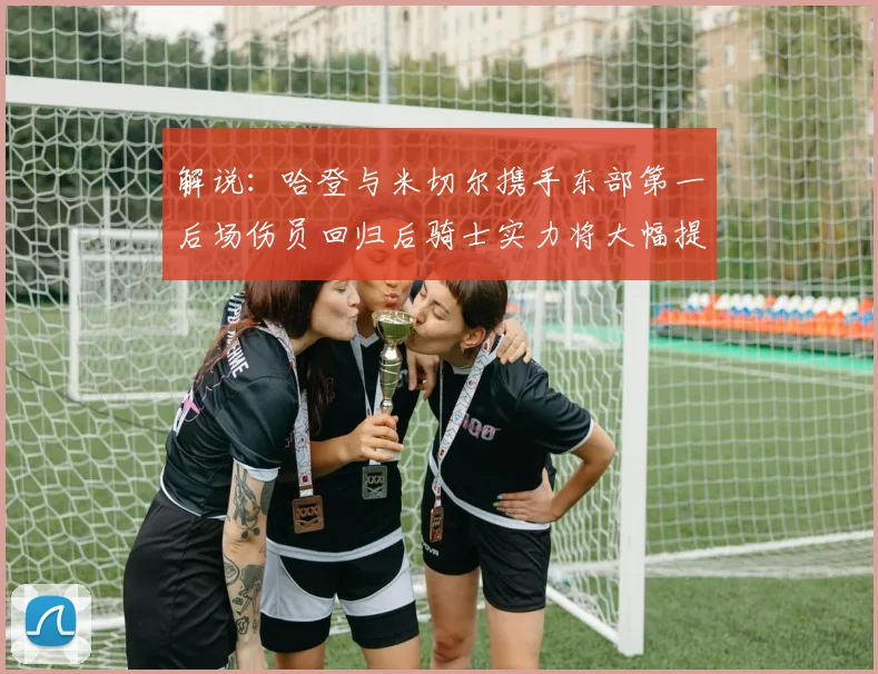 解说：哈登与米切尔携手东部第一后场伤员回归后骑士实力将大幅提升