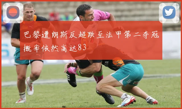 巴黎遭朗斯反超跌至法甲第二夺冠概率依然高达83
