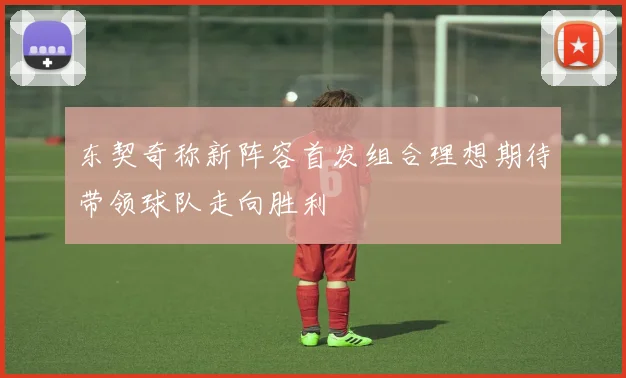 东契奇称新阵容首发组合理想期待带领球队走向胜利
