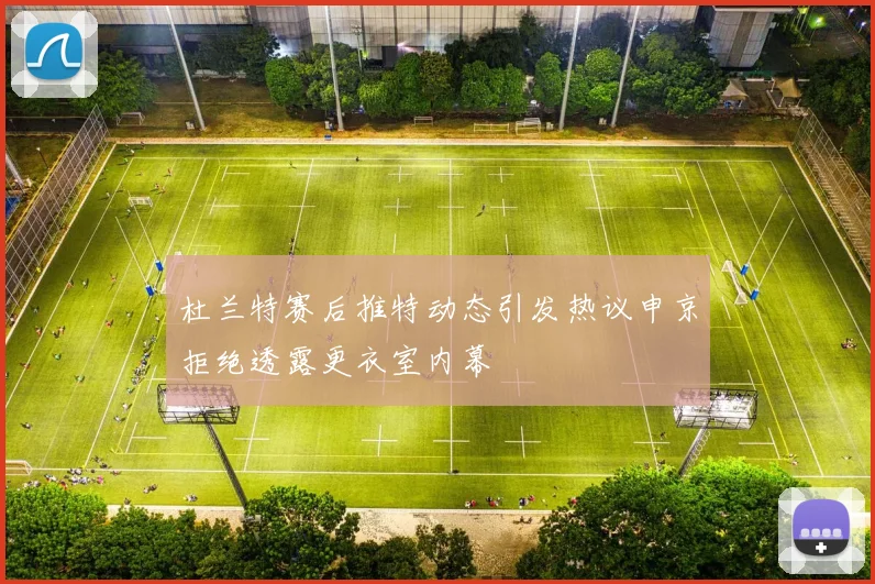 杜兰特赛后推特动态引发热议申京拒绝透露更衣室内幕