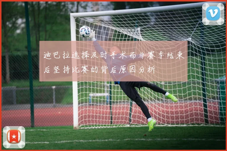 迪巴拉选择及时手术而非赛季结束后坚持比赛的背后原因分析