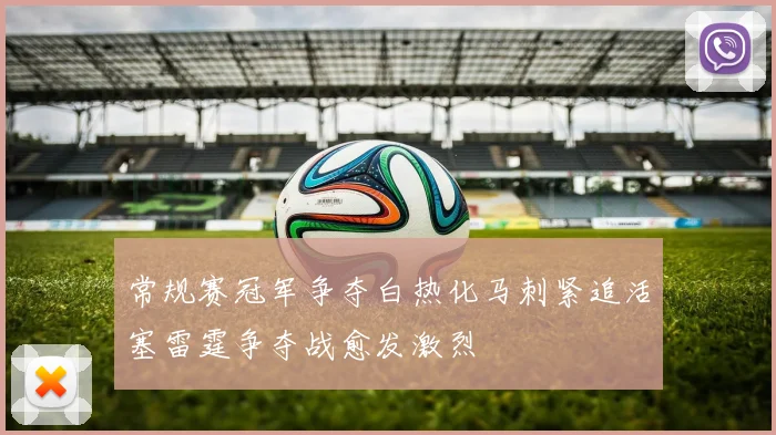 常规赛冠军争夺白热化马刺紧追活塞雷霆争夺战愈发激烈