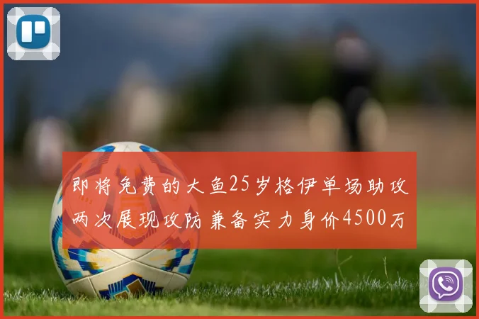 即将免费的大鱼25岁格伊单场助攻两次展现攻防兼备实力身价4500万