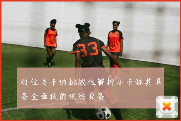 对位马卡的挑战性解析小卡称其具备全面技能攻防兼备
