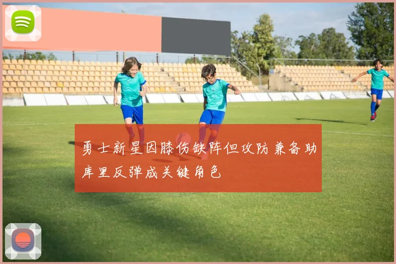 勇士新星因膝伤缺阵但攻防兼备助库里反弹成关键角色