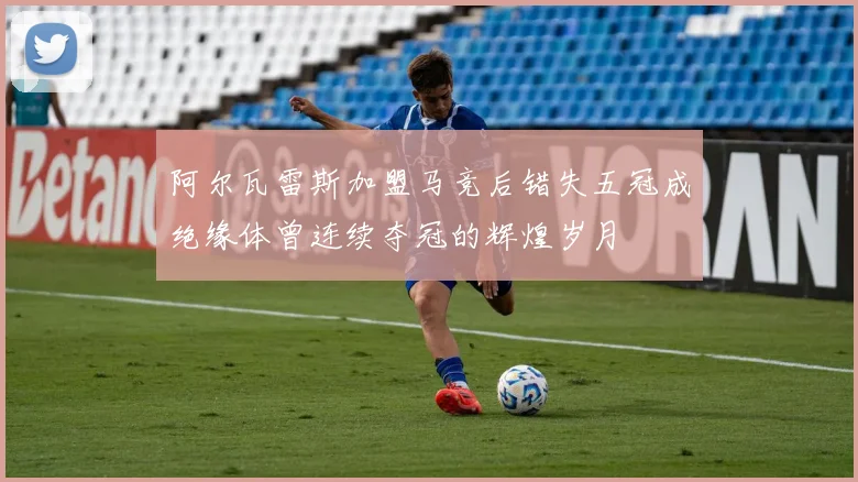 阿尔瓦雷斯加盟马竞后错失五冠成绝缘体曾连续夺冠的辉煌岁月