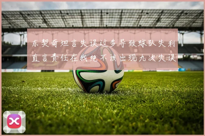 东契奇坦言失误过多导致球队失利直言责任在我绝不该出现九次失误
