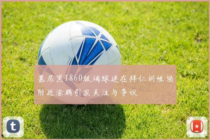慕尼黑1860极端球迷在拜仁训练场附近涂鸦引发关注与争议