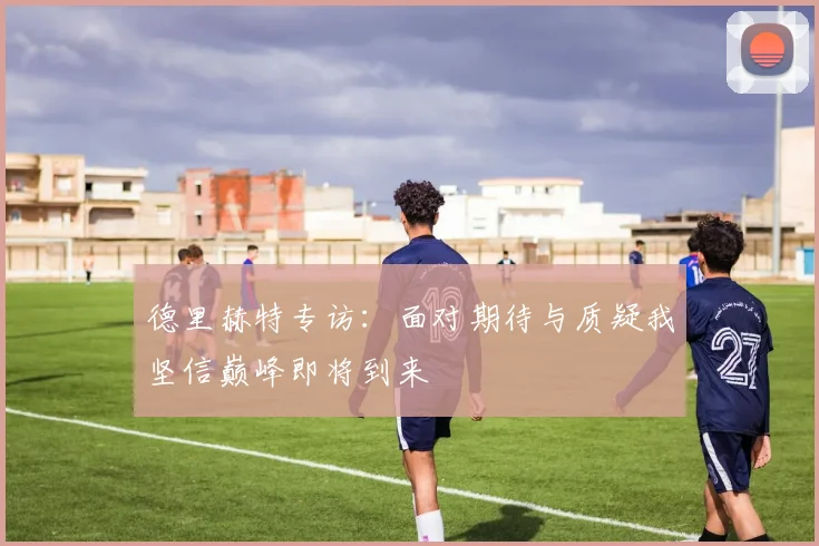 德里赫特专访：面对期待与质疑我坚信巅峰即将到来