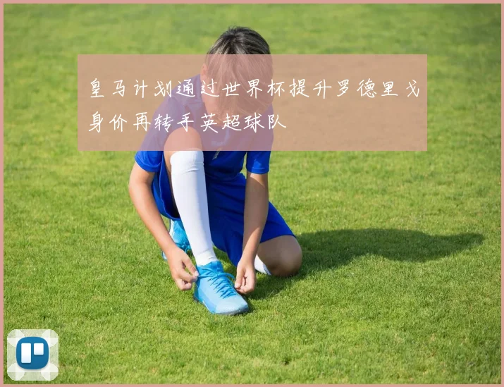 皇马计划通过世界杯提升罗德里戈身价再转手英超球队