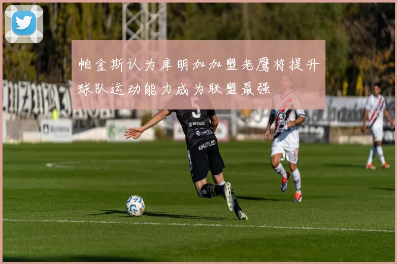 帕金斯认为库明加加盟老鹰将提升球队运动能力成为联盟最强