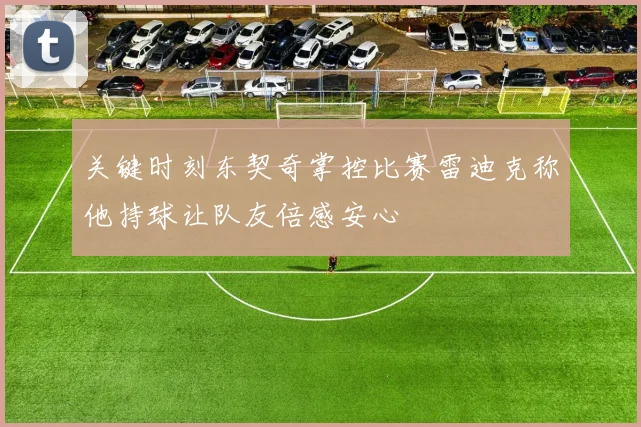 关键时刻东契奇掌控比赛雷迪克称他持球让队友倍感安心