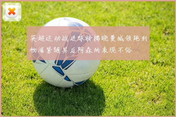 英超运动战进球榜揭晓曼城领跑利物浦紧随其后阿森纳表现不俗