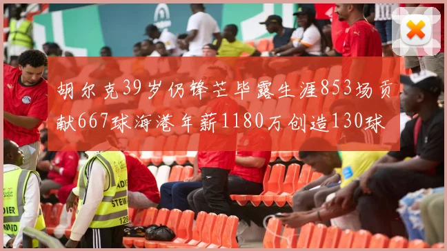 胡尔克39岁仍锋芒毕露生涯853场贡献667球海港年薪1180万创造130球佳绩
