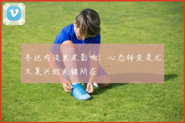 齐达内谈里皮影响：心态转变是尤文复兴的关键所在