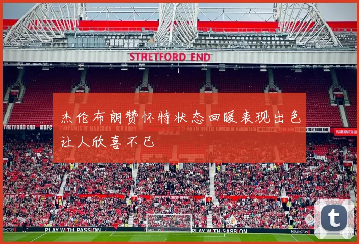 杰伦布朗赞怀特状态回暖表现出色让人欣喜不已