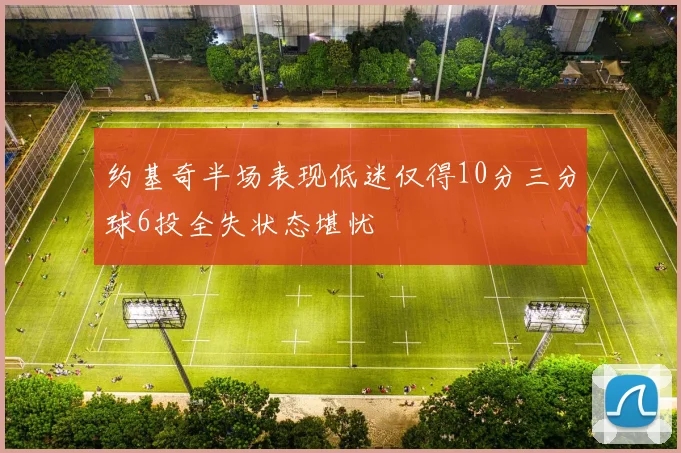 约基奇半场表现低迷仅得10分三分球6投全失状态堪忧