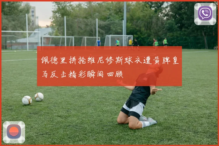 佩德里拼抢维尼修斯球衣遭黄牌皇马反击精彩瞬间回顾