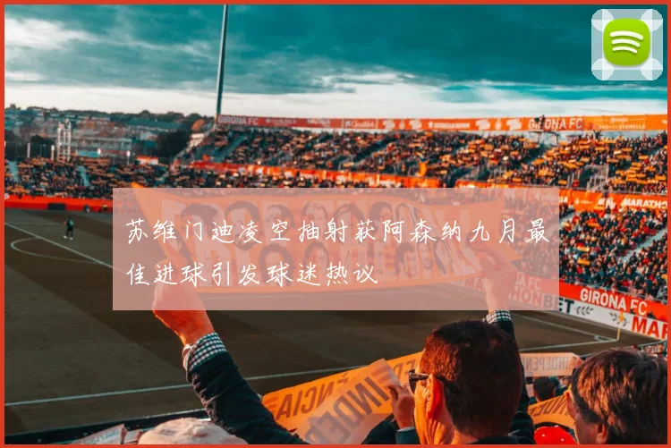 苏维门迪凌空抽射获阿森纳九月最佳进球引发球迷热议