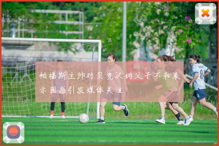 帕福斯主帅对贝克汉姆父子不和表示困惑引发媒体关注